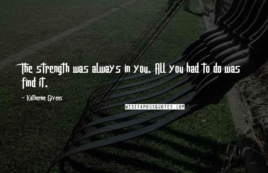 Katherine Givens Quotes: The strength was always in you. All you had to do was find it.