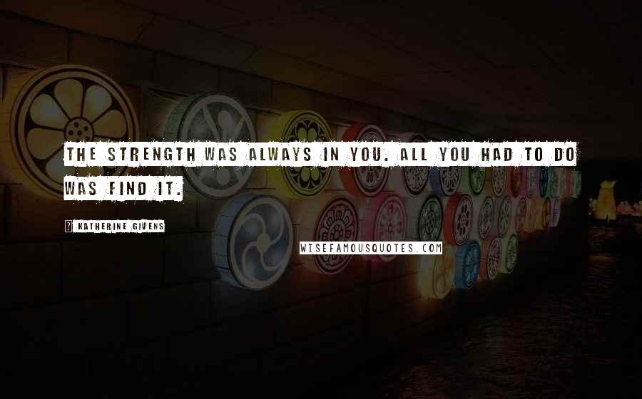 Katherine Givens Quotes: The strength was always in you. All you had to do was find it.