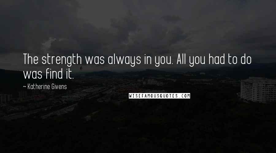 Katherine Givens Quotes: The strength was always in you. All you had to do was find it.