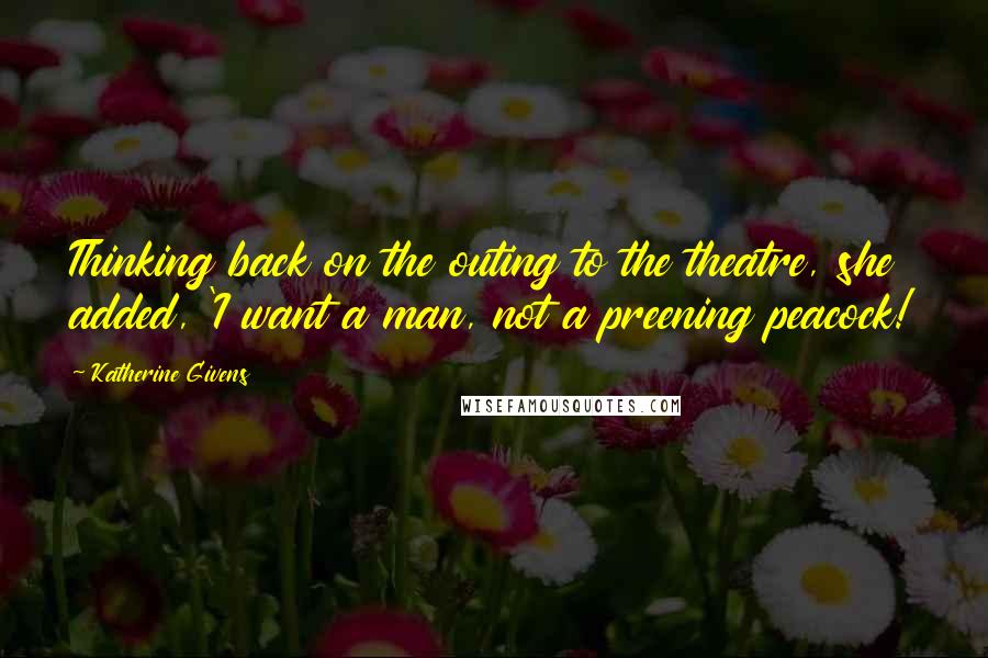 Katherine Givens Quotes: Thinking back on the outing to the theatre, she added, 'I want a man, not a preening peacock!