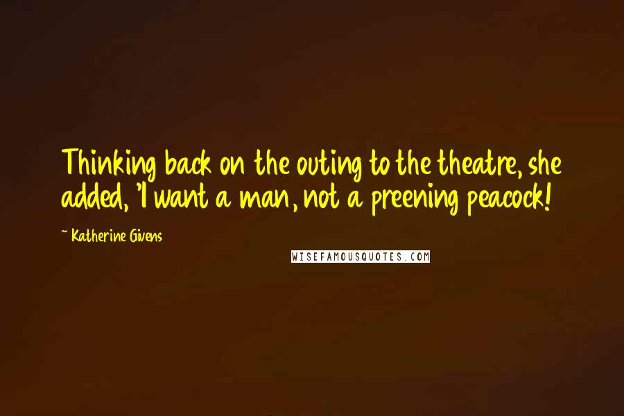 Katherine Givens Quotes: Thinking back on the outing to the theatre, she added, 'I want a man, not a preening peacock!