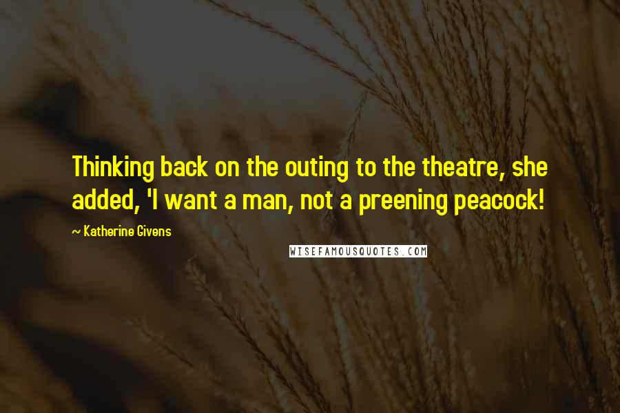 Katherine Givens Quotes: Thinking back on the outing to the theatre, she added, 'I want a man, not a preening peacock!