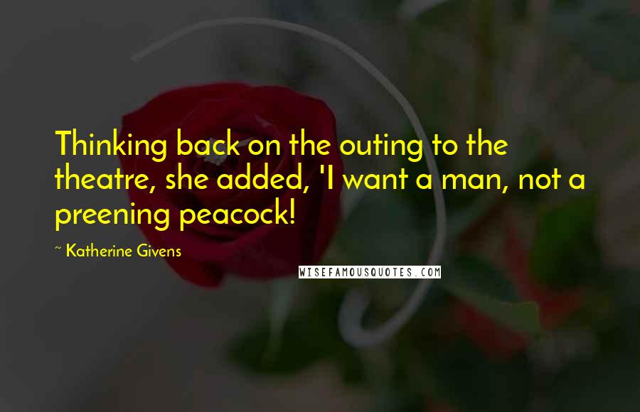 Katherine Givens Quotes: Thinking back on the outing to the theatre, she added, 'I want a man, not a preening peacock!