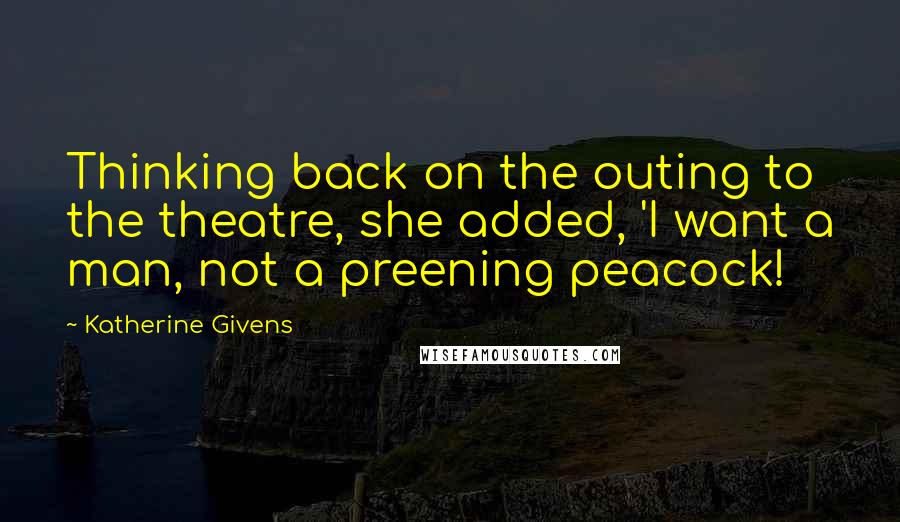 Katherine Givens Quotes: Thinking back on the outing to the theatre, she added, 'I want a man, not a preening peacock!