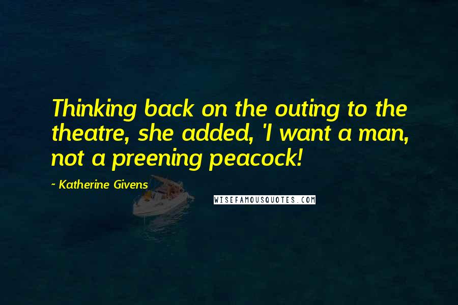 Katherine Givens Quotes: Thinking back on the outing to the theatre, she added, 'I want a man, not a preening peacock!