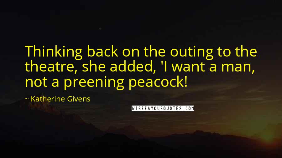 Katherine Givens Quotes: Thinking back on the outing to the theatre, she added, 'I want a man, not a preening peacock!