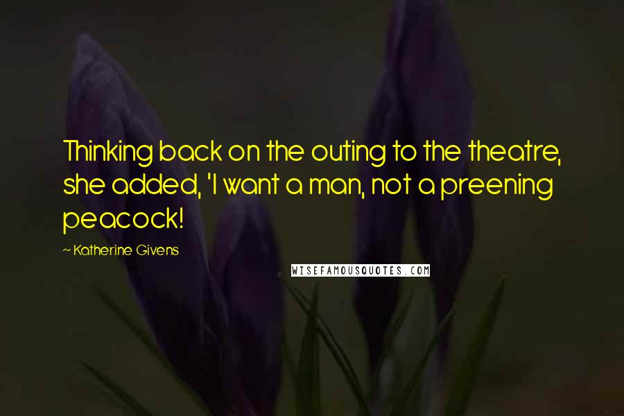 Katherine Givens Quotes: Thinking back on the outing to the theatre, she added, 'I want a man, not a preening peacock!