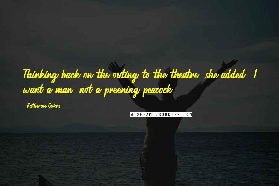 Katherine Givens Quotes: Thinking back on the outing to the theatre, she added, 'I want a man, not a preening peacock!