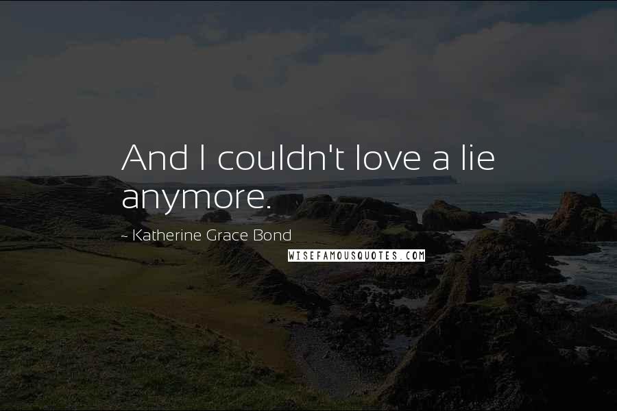 Katherine Grace Bond Quotes: And I couldn't love a lie anymore.