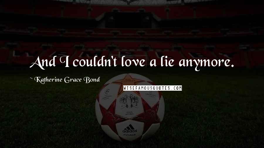 Katherine Grace Bond Quotes: And I couldn't love a lie anymore.