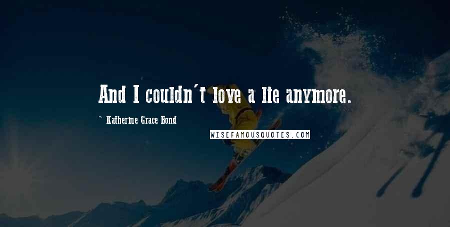 Katherine Grace Bond Quotes: And I couldn't love a lie anymore.