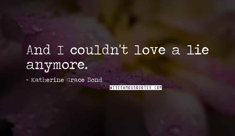 Katherine Grace Bond Quotes: And I couldn't love a lie anymore.