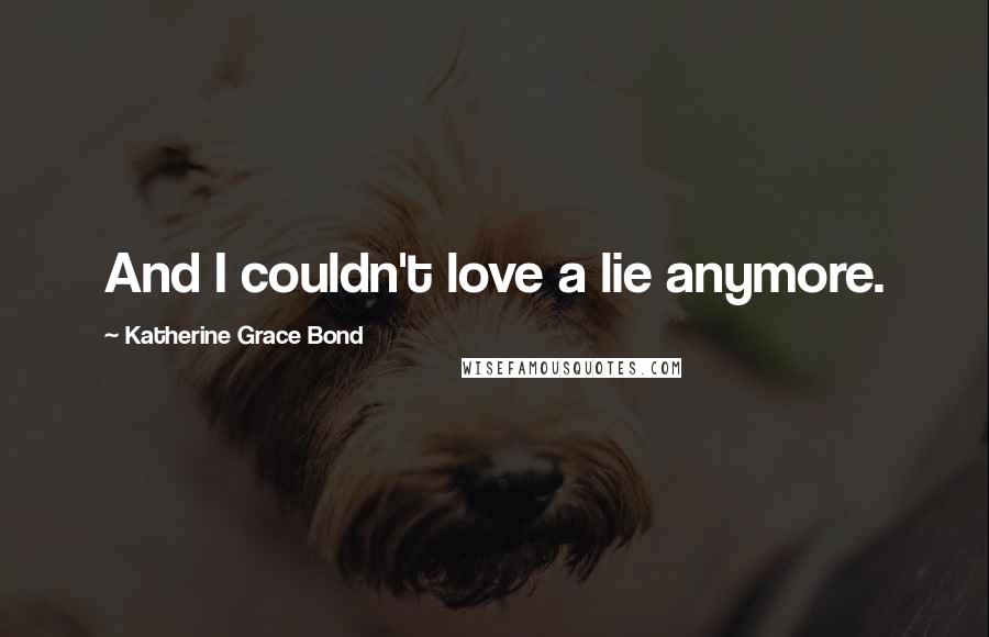 Katherine Grace Bond Quotes: And I couldn't love a lie anymore.