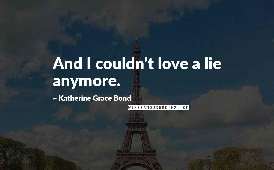 Katherine Grace Bond Quotes: And I couldn't love a lie anymore.