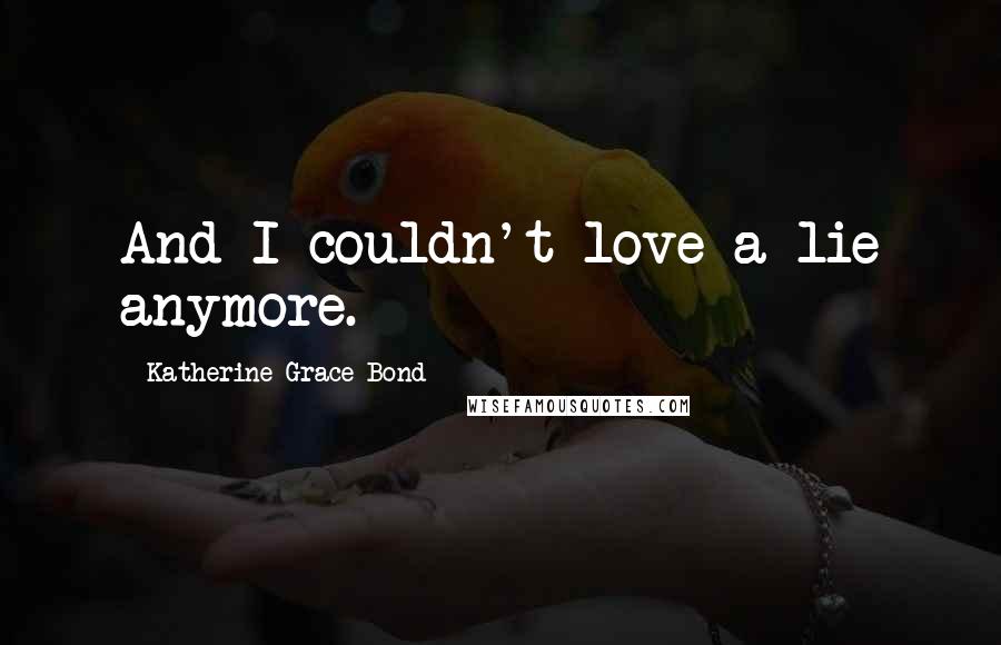 Katherine Grace Bond Quotes: And I couldn't love a lie anymore.