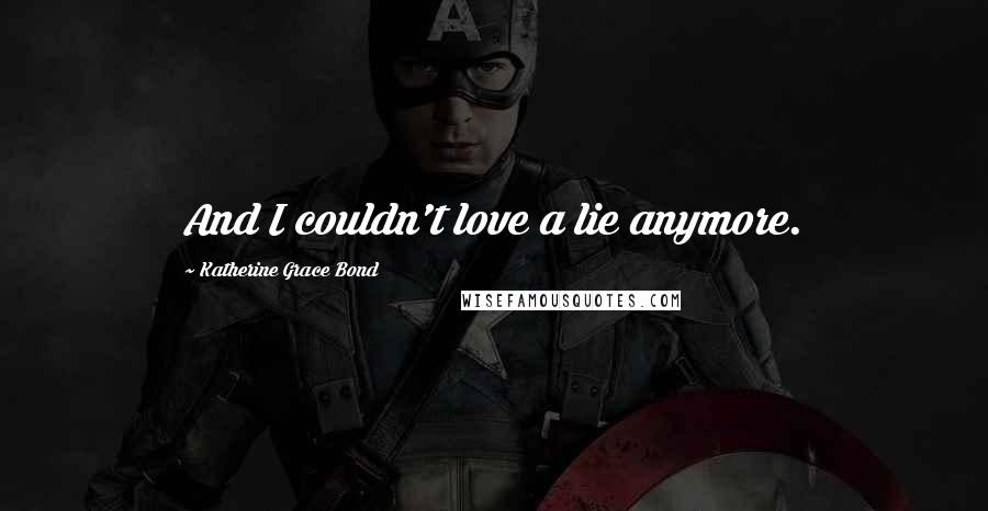 Katherine Grace Bond Quotes: And I couldn't love a lie anymore.