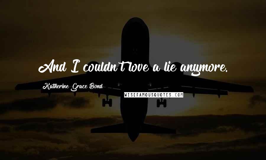 Katherine Grace Bond Quotes: And I couldn't love a lie anymore.