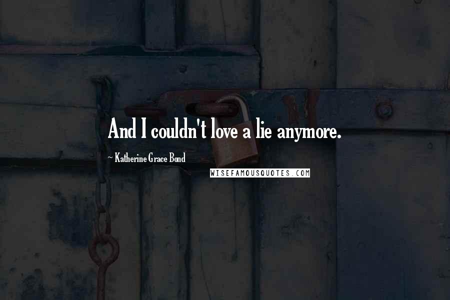 Katherine Grace Bond Quotes: And I couldn't love a lie anymore.