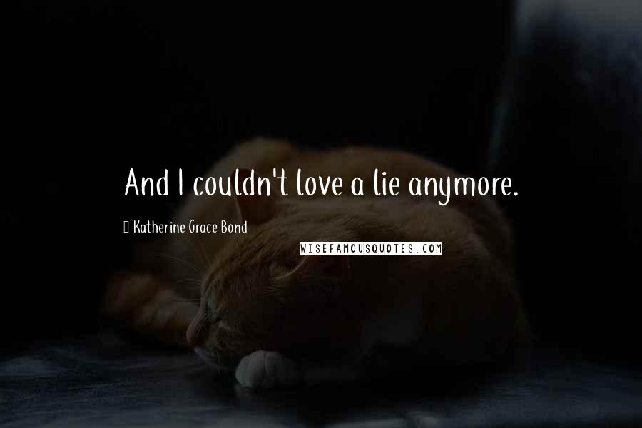 Katherine Grace Bond Quotes: And I couldn't love a lie anymore.