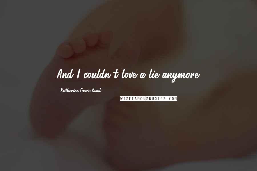 Katherine Grace Bond Quotes: And I couldn't love a lie anymore.