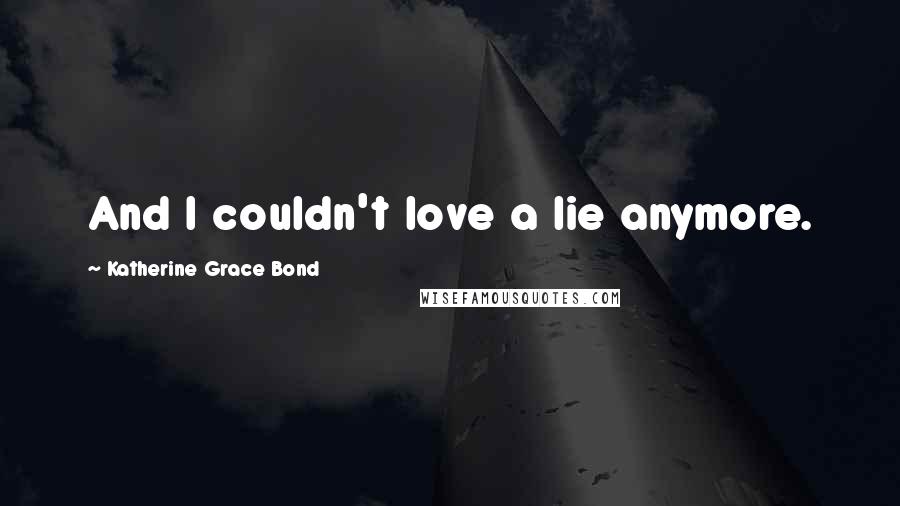 Katherine Grace Bond Quotes: And I couldn't love a lie anymore.