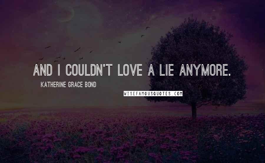 Katherine Grace Bond Quotes: And I couldn't love a lie anymore.