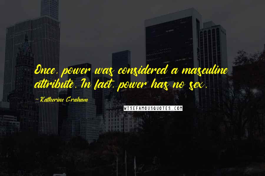 Katherine Graham Quotes: Once, power was considered a masculine attribute. In fact, power has no sex.