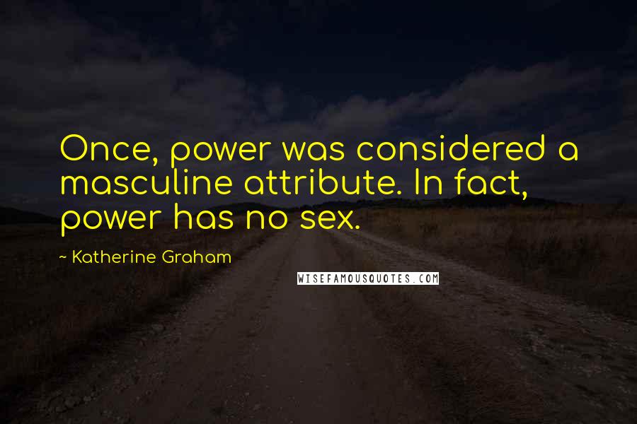 Katherine Graham Quotes: Once, power was considered a masculine attribute. In fact, power has no sex.