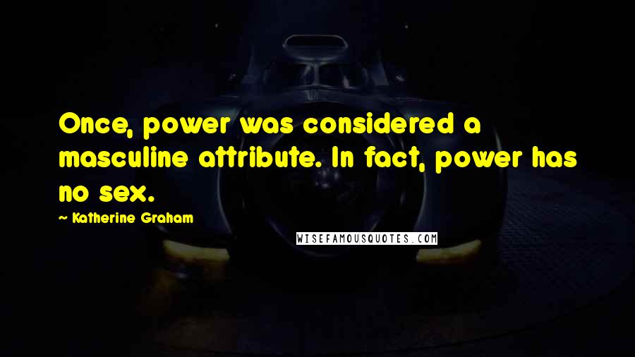 Katherine Graham Quotes: Once, power was considered a masculine attribute. In fact, power has no sex.