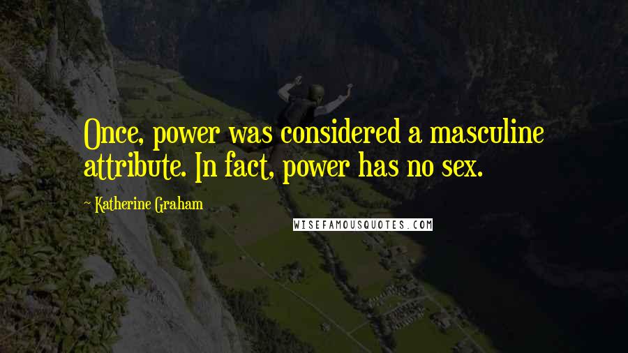 Katherine Graham Quotes: Once, power was considered a masculine attribute. In fact, power has no sex.