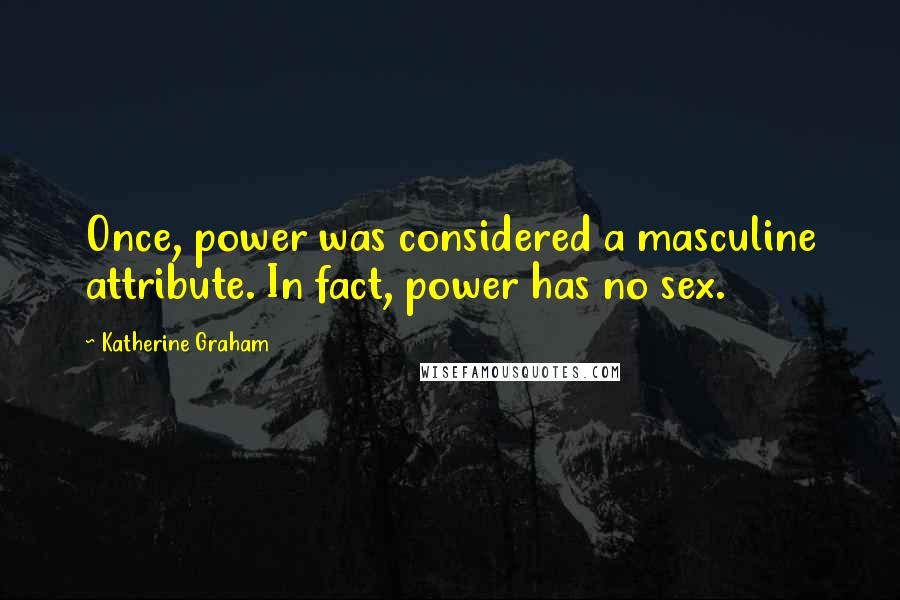 Katherine Graham Quotes: Once, power was considered a masculine attribute. In fact, power has no sex.