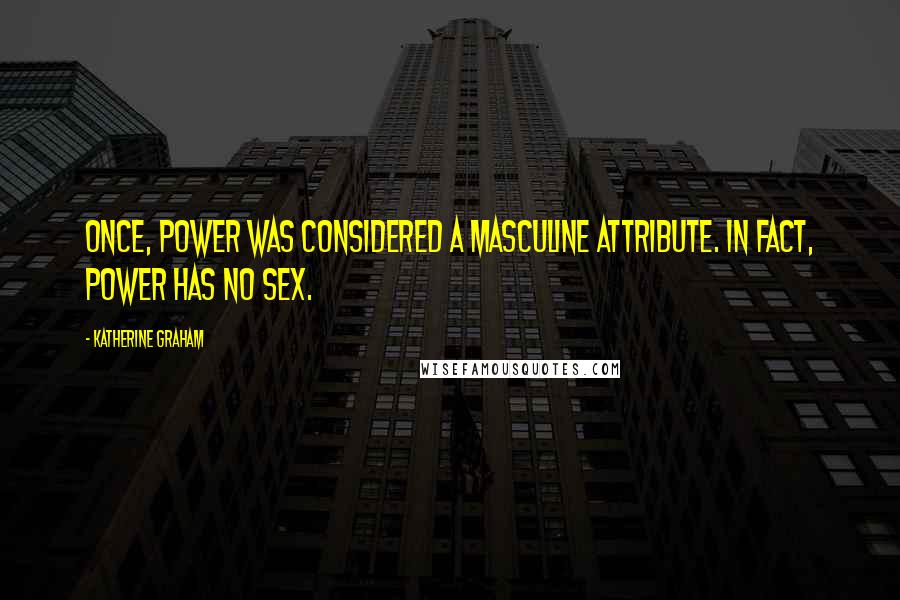 Katherine Graham Quotes: Once, power was considered a masculine attribute. In fact, power has no sex.