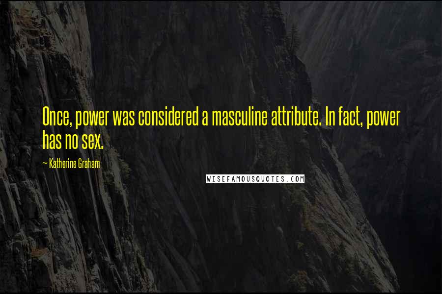 Katherine Graham Quotes: Once, power was considered a masculine attribute. In fact, power has no sex.