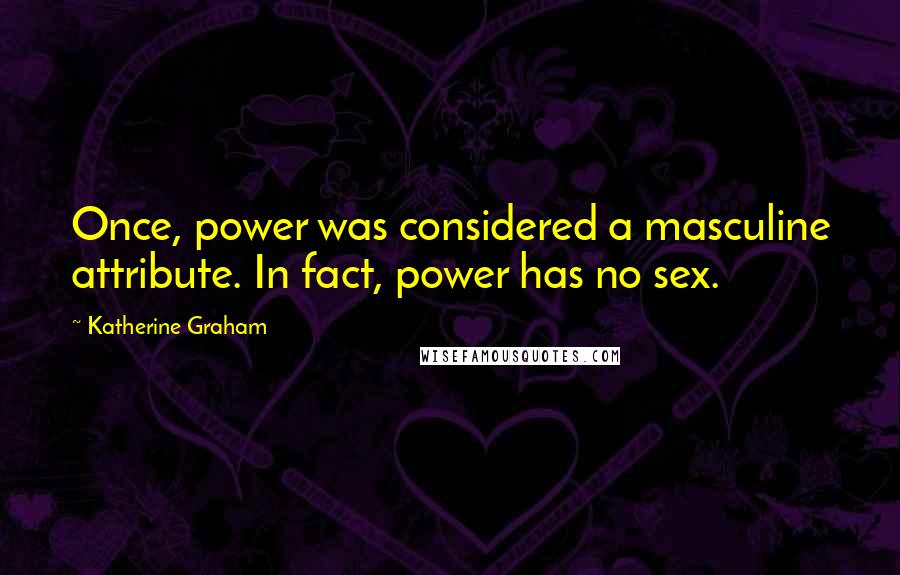 Katherine Graham Quotes: Once, power was considered a masculine attribute. In fact, power has no sex.