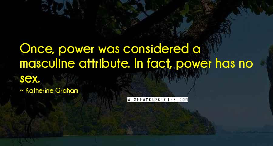 Katherine Graham Quotes: Once, power was considered a masculine attribute. In fact, power has no sex.