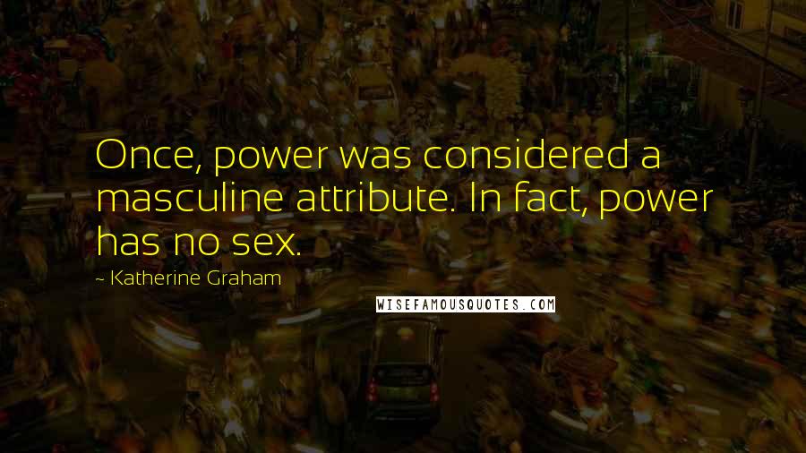 Katherine Graham Quotes: Once, power was considered a masculine attribute. In fact, power has no sex.