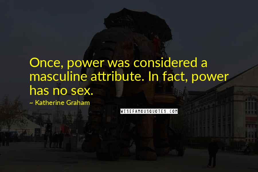 Katherine Graham Quotes: Once, power was considered a masculine attribute. In fact, power has no sex.