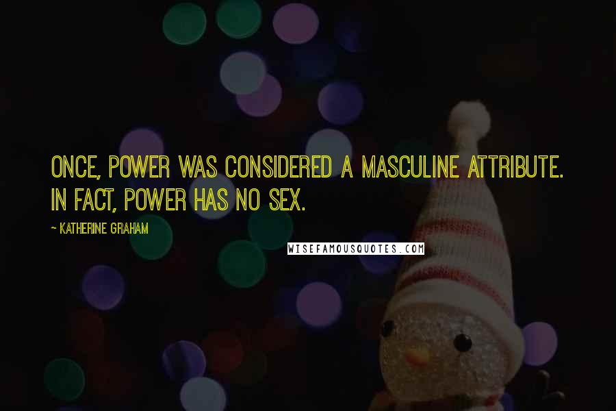 Katherine Graham Quotes: Once, power was considered a masculine attribute. In fact, power has no sex.