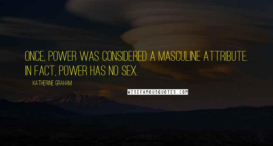 Katherine Graham Quotes: Once, power was considered a masculine attribute. In fact, power has no sex.