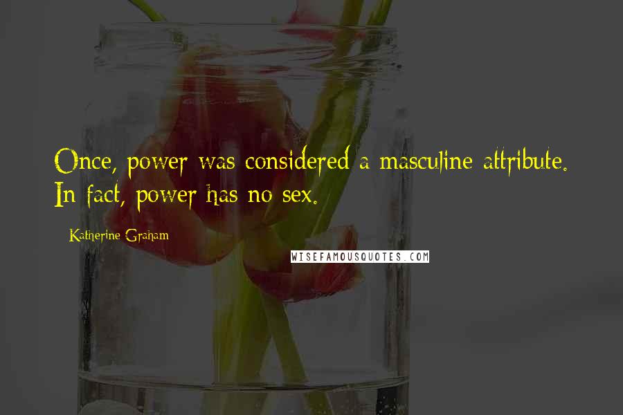 Katherine Graham Quotes: Once, power was considered a masculine attribute. In fact, power has no sex.