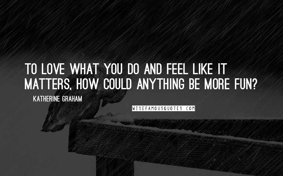 Katherine Graham Quotes: To love what you do and feel like it matters, how could anything be more fun?