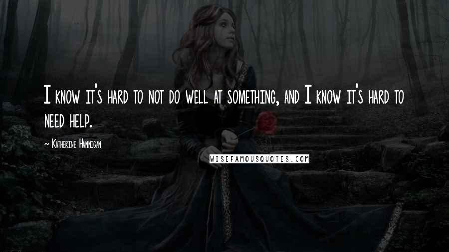 Katherine Hannigan Quotes: I know it's hard to not do well at something, and I know it's hard to need help.