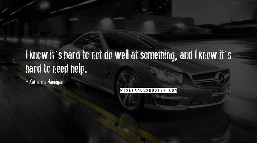 Katherine Hannigan Quotes: I know it's hard to not do well at something, and I know it's hard to need help.