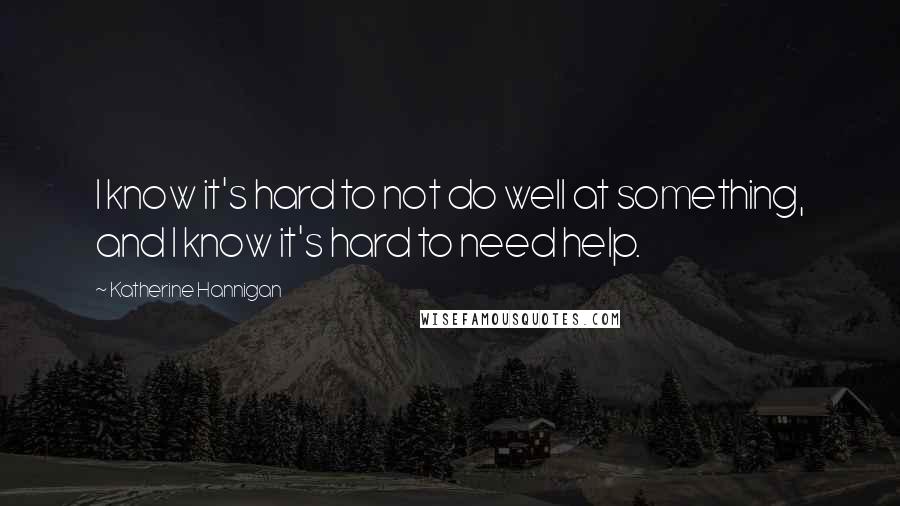 Katherine Hannigan Quotes: I know it's hard to not do well at something, and I know it's hard to need help.