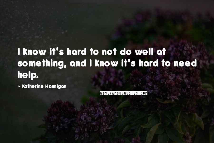 Katherine Hannigan Quotes: I know it's hard to not do well at something, and I know it's hard to need help.