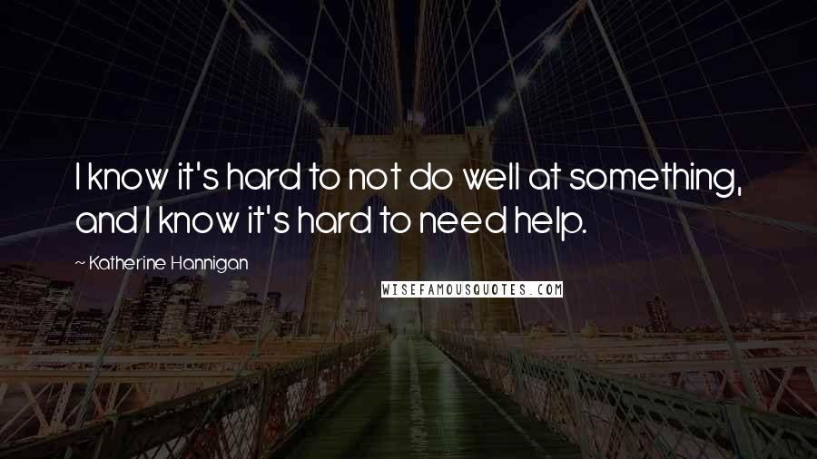 Katherine Hannigan Quotes: I know it's hard to not do well at something, and I know it's hard to need help.