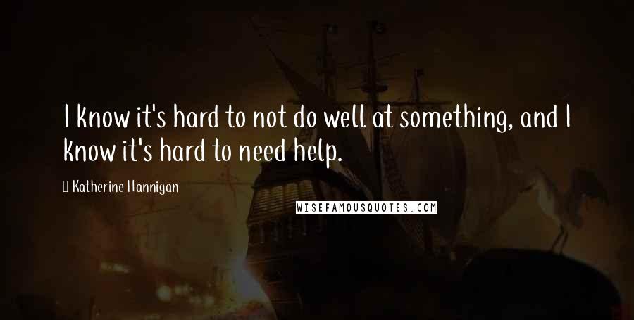 Katherine Hannigan Quotes: I know it's hard to not do well at something, and I know it's hard to need help.