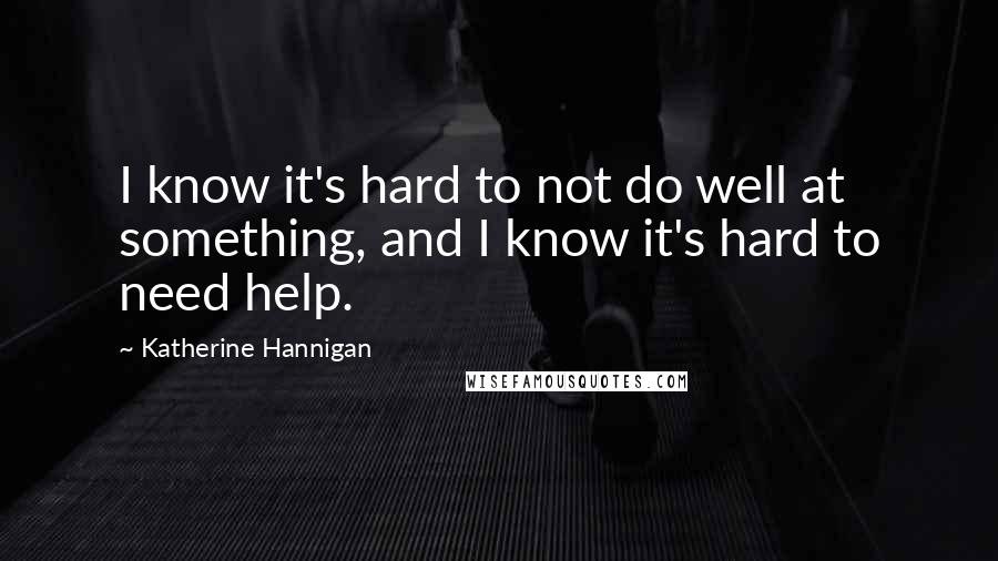 Katherine Hannigan Quotes: I know it's hard to not do well at something, and I know it's hard to need help.