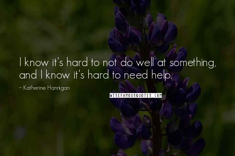 Katherine Hannigan Quotes: I know it's hard to not do well at something, and I know it's hard to need help.
