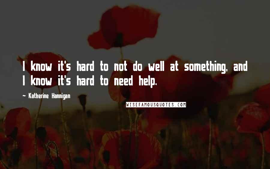 Katherine Hannigan Quotes: I know it's hard to not do well at something, and I know it's hard to need help.